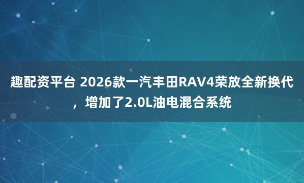 趣配资平台 2026款一汽丰田RAV4荣放全新换代,增加了2.0L油电混合系统