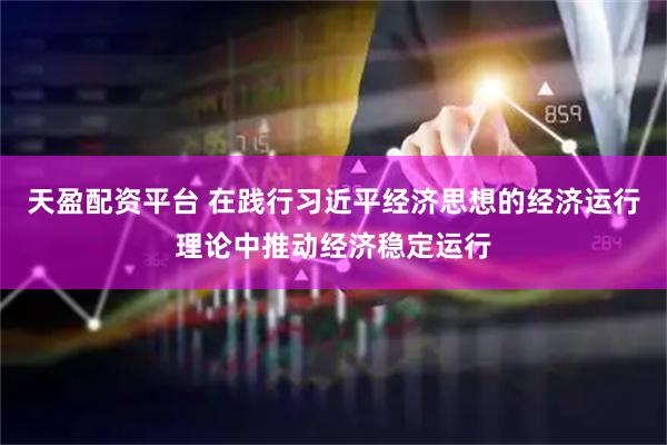 天盈配资平台 在践行习近平经济思想的经济运行理论中推动经济稳定运行