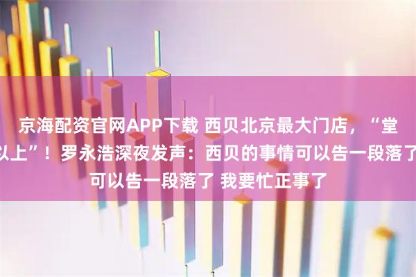 京海配资官网APP下载 西贝北京最大门店，“堂食客流降七成以上”！罗永浩深夜发声：西贝的事情可以告一段落了 我要忙正事了