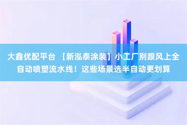 大鑫优配平台 【新泓泰涂装】小工厂别跟风上全自动喷塑流水线！这些场景选半自动更划算