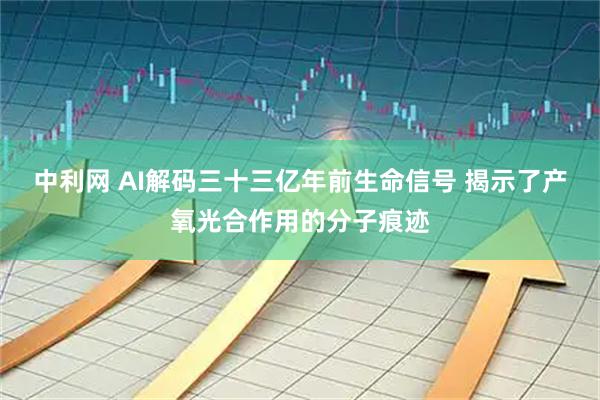 中利网 AI解码三十三亿年前生命信号 揭示了产氧光合作用的分子痕迹