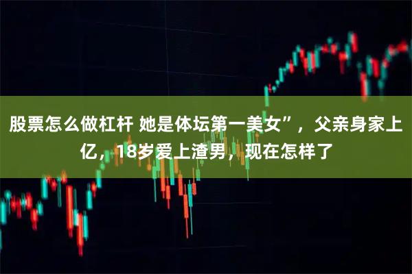 股票怎么做杠杆 她是体坛第一美女”，父亲身家上亿，18岁爱上渣男，现在怎样了