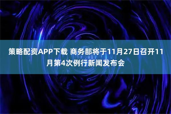 策略配资APP下载 商务部将于11月27日召开11月第4次例行新闻发布会