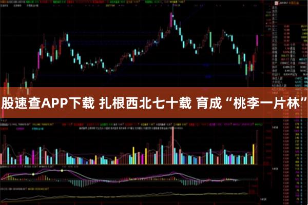 股速查APP下载 扎根西北七十载 育成“桃李一片林”