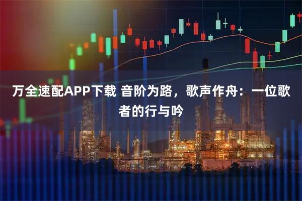 万全速配APP下载 音阶为路，歌声作舟：一位歌者的行与吟