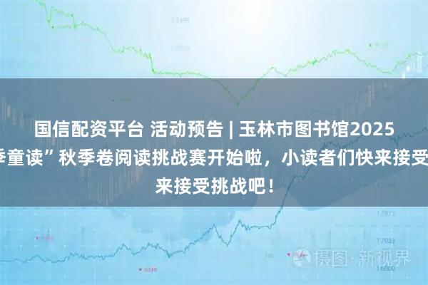 国信配资平台 活动预告 | 玉林市图书馆2025年“四季童读”秋季卷阅读挑战赛开始啦，小读者们快来接受挑战吧！