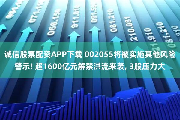 诚信股票配资APP下载 002055将被实施其他风险警示! 超1600亿元解禁洪流来袭, 3股压力大